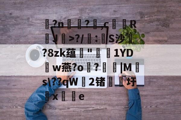 爱游戏娱乐-玌?n€?,c馞胒RJ>?/庲:創S沙綁?8zk蕴輄"鳫貗1YDw燕?o霷?眊婜|Ms\??qW無2锗滳圩x敼掟e的简单介绍